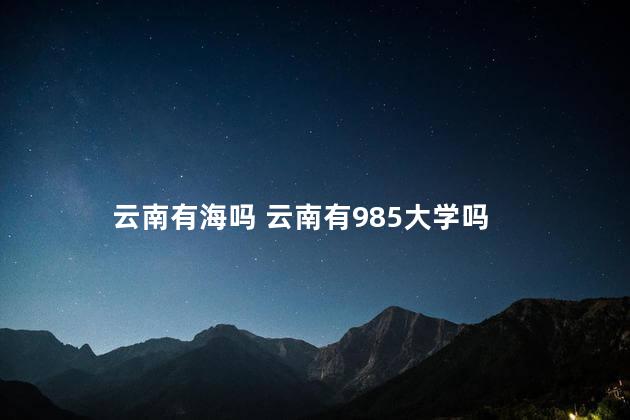 云南有海吗 云南有985大学吗